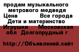 продам музыкального 1,5 метрового медведя  › Цена ­ 2 500 - Все города Дети и материнство » Игрушки   . Московская обл.,Долгопрудный г.